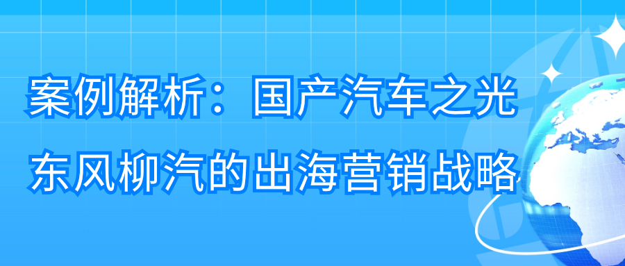 案例解析 | 国产之光东风柳汽的出海营销战略